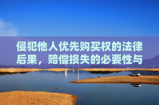 侵犯他人优先购买权的法律后果，赔偿损失的必要性与合理性,侵犯他人优先购买权是否应赔偿损失