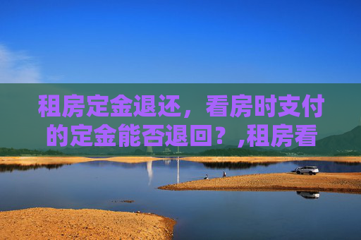 租房定金退还，看房时支付的定金能否退回？,租房看房时付的定金可以退回吗