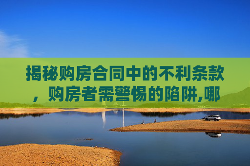 揭秘购房合同中的不利条款，购房者需警惕的陷阱,哪些条款对购房人不利