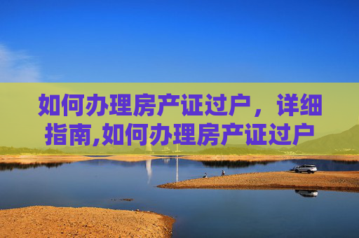 如何办理房产证过户，详细指南,如何办理房产证过户