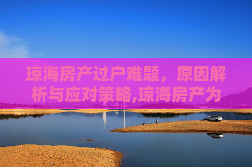琼海房产过户难题，原因解析与应对策略,琼海房产为什么不能过户