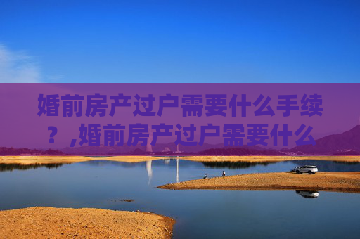 婚前房产过户需要什么手续？,婚前房产过户需要什么手续