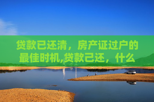贷款已还清，房产证过户的最佳时机,贷款己还，什么时候房产证过户