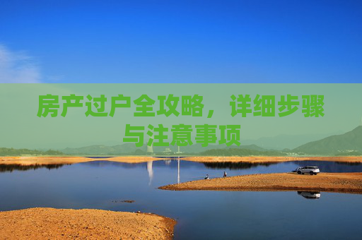 房产过户全攻略，详细步骤与注意事项