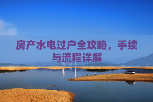 房产水电过户全攻略，手续与流程详解