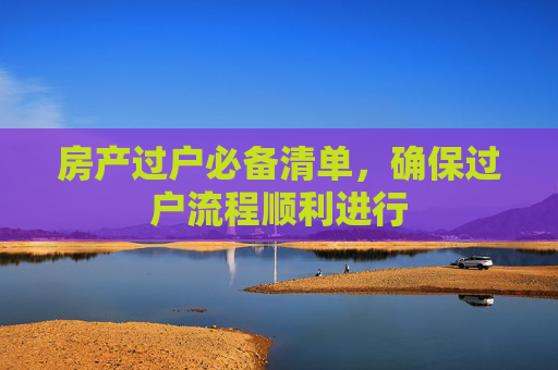房产过户必备清单，确保过户流程顺利进行