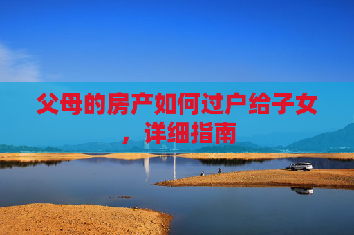 父母的房产如何过户给子女，详细指南