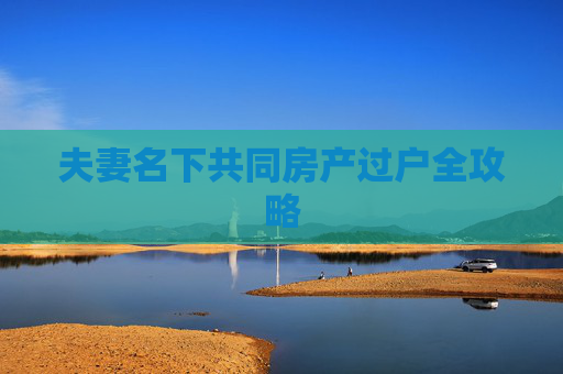 夫妻名下共同房产过户全攻略