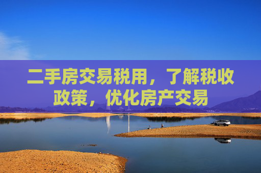 二手房交易税用，了解税收政策，优化房产交易