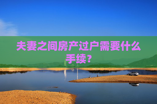 夫妻之间房产过户需要什么手续？