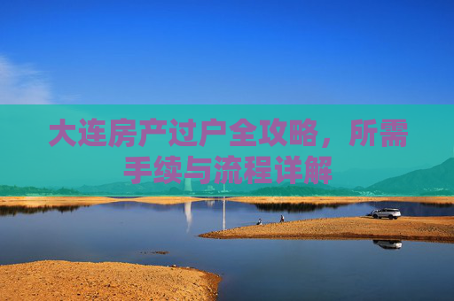 大连房产过户全攻略，所需手续与流程详解