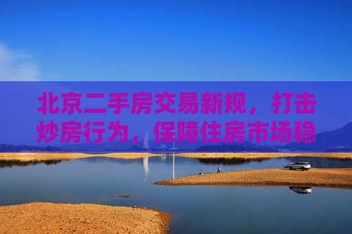 北京二手房交易新规，打击炒房行为，保障住房市场稳定