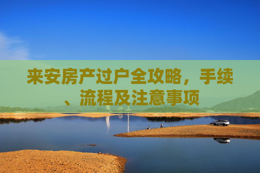 来安房产过户全攻略，手续、流程及注意事项