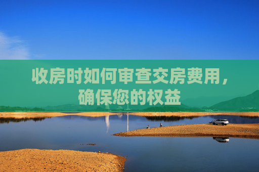 收房时如何审查交房费用，确保您的权益