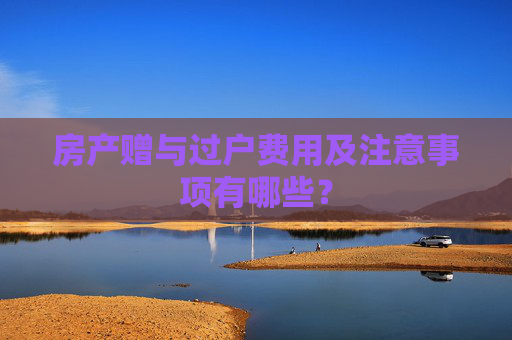 房产赠与过户费用及注意事项有哪些？