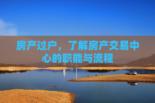 房产过户，了解房产交易中心的职能与流程