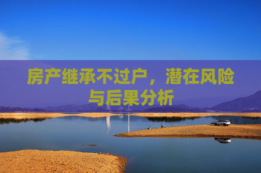 房产继承不过户，潜在风险与后果分析