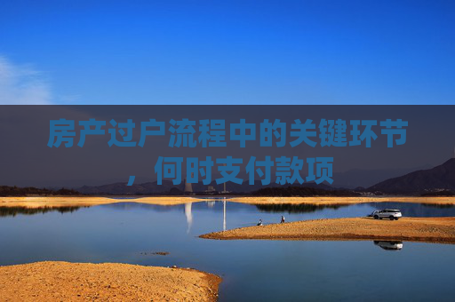 房产过户流程中的关键环节，何时支付款项