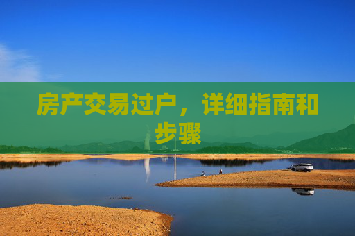 房产交易过户，详细指南和步骤
