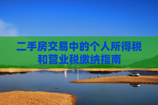 二手房交易中的个人所得税和营业税缴纳指南
