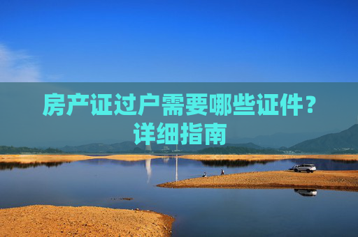 房产证过户需要哪些证件？详细指南