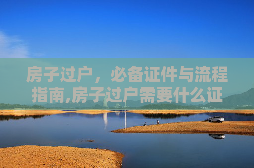 房子过户，必备证件与流程指南,房子过户需要什么证件