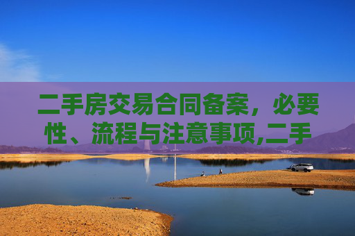二手房交易合同备案，必要性、流程与注意事项,二手房交易合同需要备案吗