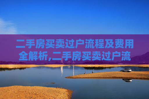 二手房买卖过户流程及费用全解析,二手房买卖过户流程及费用有哪些