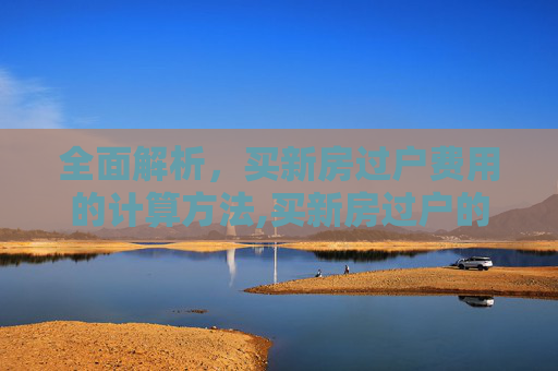 全面解析，买新房过户费用的计算方法,买新房过户的费用如何计算