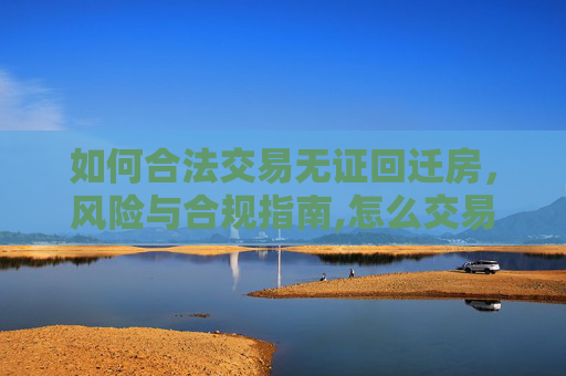 如何合法交易无证回迁房，风险与合规指南,怎么交易无证回迁房