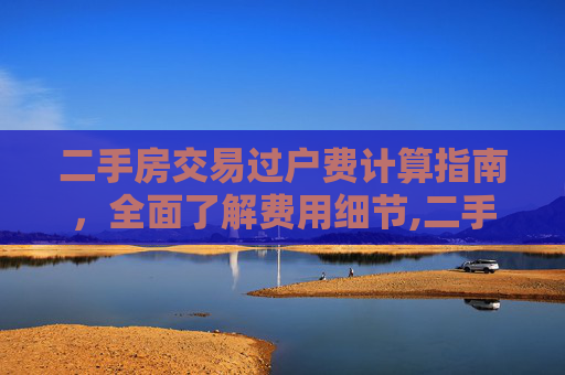 二手房交易过户费计算指南，全面了解费用细节,二手房交易的过户费怎么算