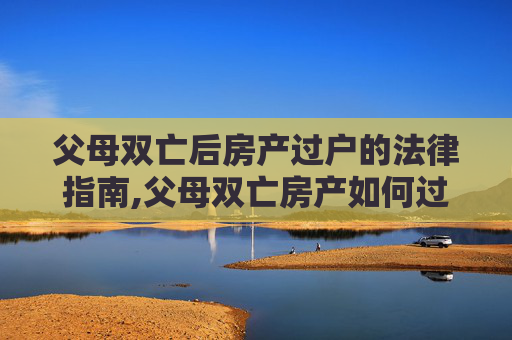 父母双亡后房产过户的法律指南,父母双亡房产如何过户