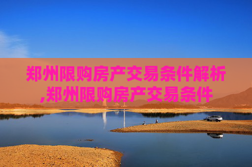 郑州限购房产交易条件解析,郑州限购房产交易条件