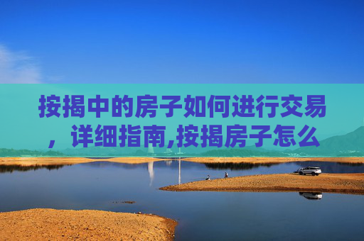 按揭中的房子如何进行交易，详细指南,按揭房子怎么交易