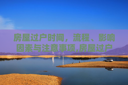 房屋过户时间，流程、影响因素与注意事项,房屋过户时间