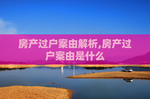 房产过户案由解析,房产过户案由是什么