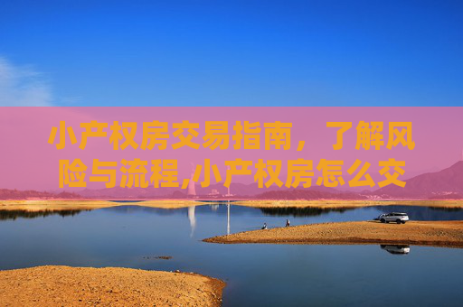 小产权房交易指南，了解风险与流程,小产权房怎么交易