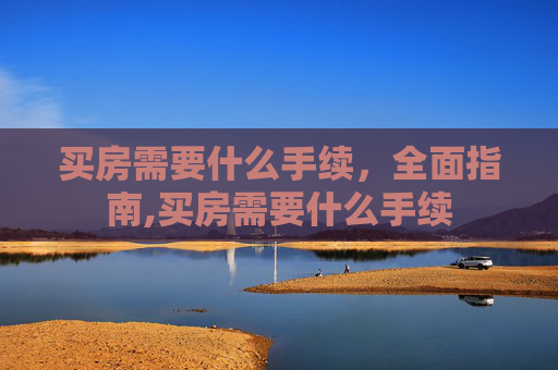 买房需要什么手续，全面指南,买房需要什么手续