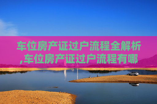 车位房产证过户流程全解析,车位房产证过户流程有哪些
