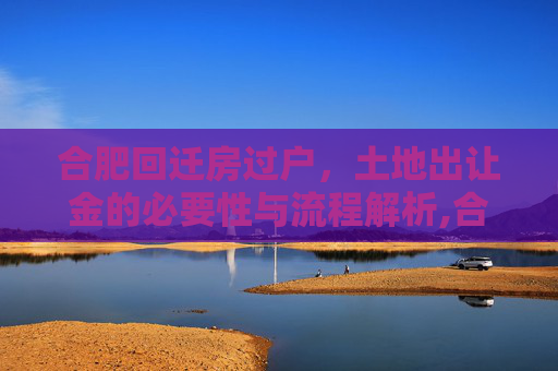 合肥回迁房过户，土地出让金的必要性与流程解析,合肥回迁房过户需要土地出让金