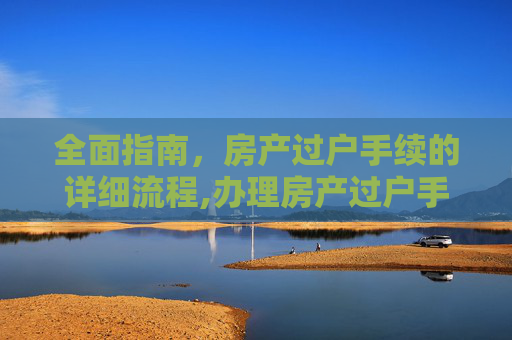 全面指南，房产过户手续的详细流程,办理房产过户手续有哪些