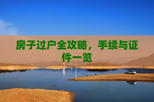 房子过户全攻略，手续与证件一览