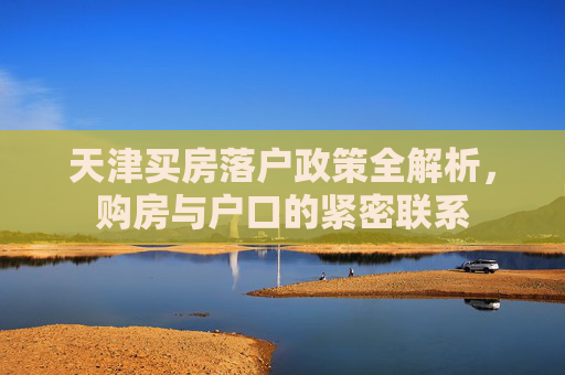 天津买房落户政策全解析，购房与户口的紧密联系