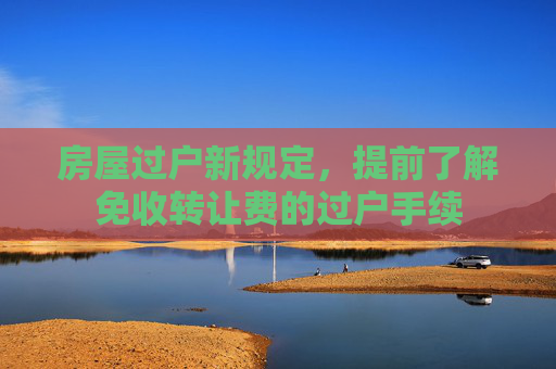 房屋过户新规定，提前了解免收转让费的过户手续