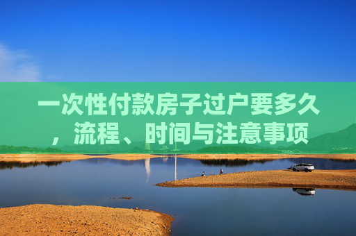 一次性付款房子过户要多久，流程、时间与注意事项