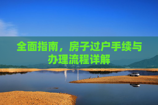 全面指南，房子过户手续与办理流程详解