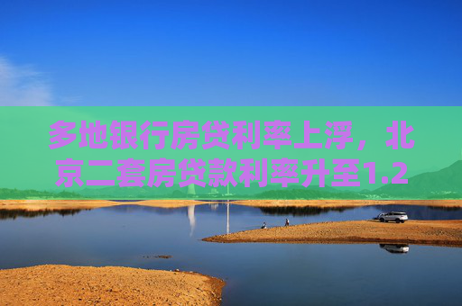 多地银行房贷利率上浮，北京二套房贷款利率升至1.2倍