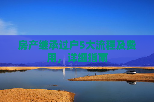 房产继承过户5大流程及费用，详细指南