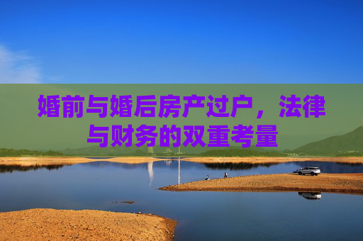 婚前与婚后房产过户，法律与财务的双重考量