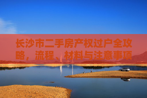 长沙市二手房产权过户全攻略，流程、材料与注意事项